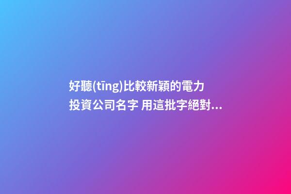 好聽(tīng)比較新穎的電力投資公司名字 用這批字絕對(duì)好看-第1張-公司起名-玄機(jī)派